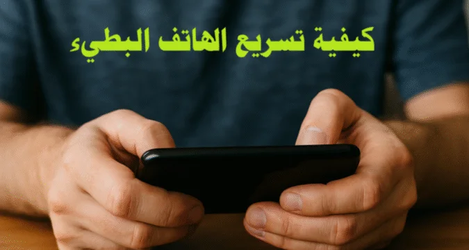 كيفية تسريع الهاتف البطيء: دليل شامل لاستعادة سرعة هاتفك الذكي